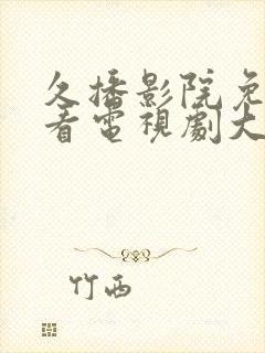 久播影院免费观看电视剧大全最新网站