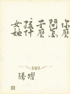 女孩子问你喜欢她什么怎么回