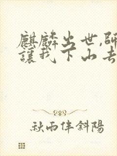 麒麟出世,师父让我下山去结婚全本下载txt