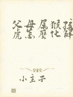 父母属猴孩子属虎怎么化解封面