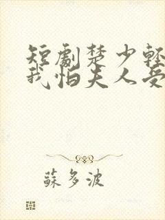 短剧楚少轻点虐我怕夫人受不住