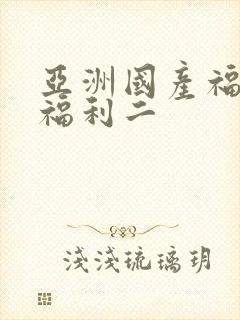 亚洲国产福利一福利二