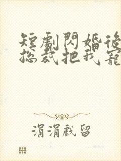 短剧闪婚后亿万总裁把我宠上天