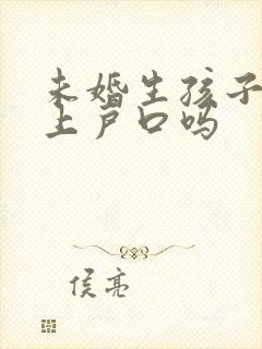 未婚生孩子可以上户口吗