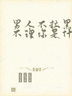 男人不拉黑你也不理你是什么原因