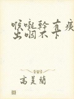 喉咙干有痰咳不出咽不下