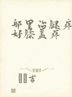 哪里治腿疼效果好膝盖疼