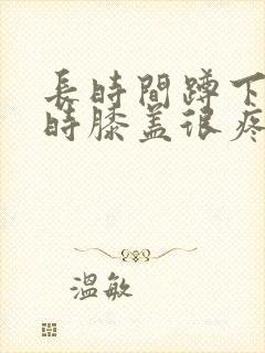 长时间蹲下起来时膝盖很疼