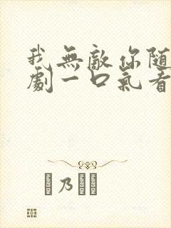 我无敌你随意短剧一口气看完