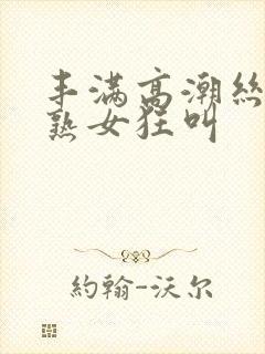 丰满高潮丝袜老熟女狂叫