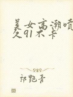 美女高潮喷水久久91不卡