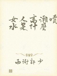 女人高潮喷出的水是什么