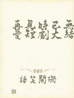 再见时已无恨无爱短剧大结局封面