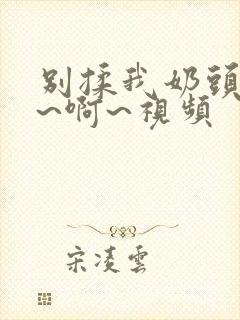 别揉我奶头~嗯~啊~视频