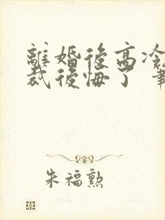 离婚后高冷女总裁后悔了 笔趣阁