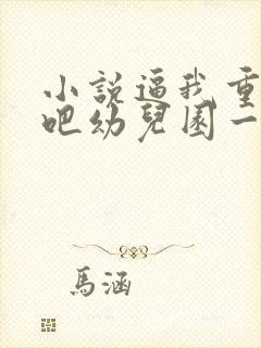 小说逼我重生是吧幼儿园一把手全篇