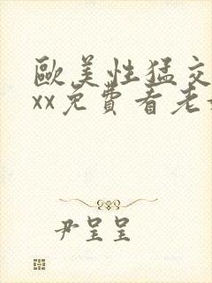 欧美性猛交xxxx免费看老妇