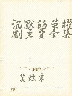 沉默的荣耀电视剧免费全集在线观看高清