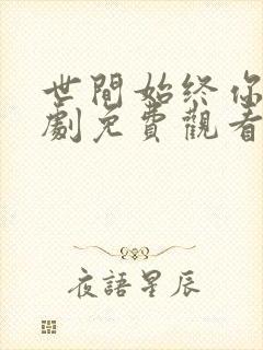 世间始终你好短剧免费观看完整版