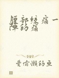 腹部绞痛一阵一阵的痛