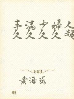 丰满少妇人妻久久久久久超肥的女人