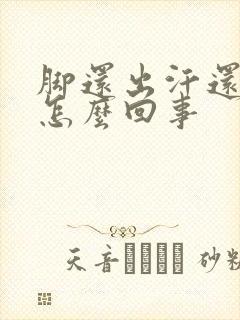 脚还出汗还凉是怎么回事