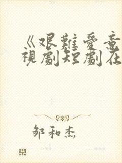 《艰难爱意》电视剧短剧在线播放免