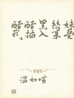 酷酷黑丝妹子被我插入享受