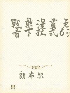 战鼎漫画免费观看下拉式6漫画