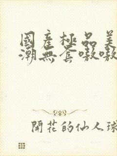 国产极品美女高潮无套嗷嗷叫