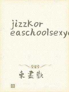 jizzkoreaschoolsexyounggirlpornxxx封面