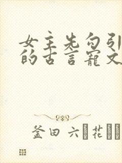 女主先勾引男主的古言宠文