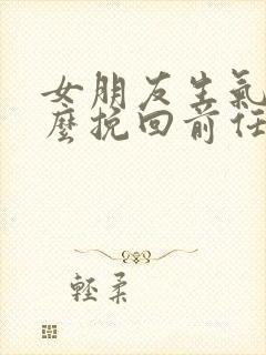 女朋友生气了怎么挽回前任