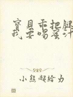 宝贝乖把腿张开我要喝蜜汁