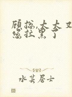 顾总,太太又把您拉黑了