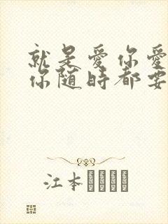 就是爱你爱你爱你随时都要一起是什么歌