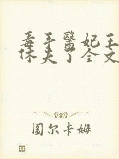 毒手医妃王爷被休夫了全文免费阅读