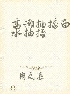 高潮抽搐白浆喷水抽搐