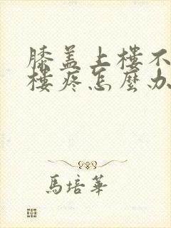 膝盖上楼不疼下楼疼怎么办