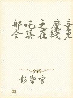 哪吒之魔童降世全集在线免费观看