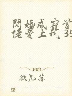 闪婚成宠首富大佬爱上我 35