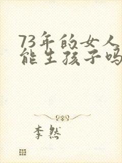 73年的女人还能生孩子吗