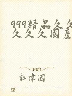 999精品久久久久久国产