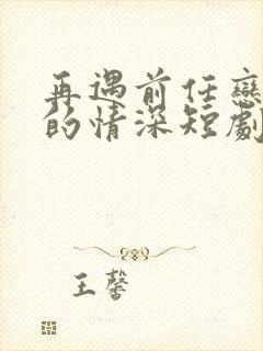 再遇前任恋上他的情深短剧免费