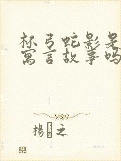 杯弓蛇影是中国寓言故事吗