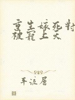 重生嫁死对头却被宠上天