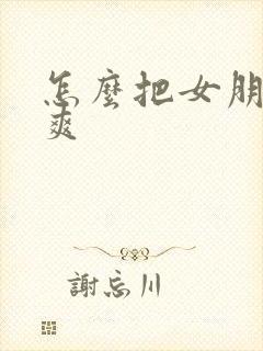 怎么把女朋友操爽