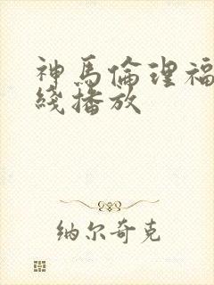 神马伦理福利在线播放