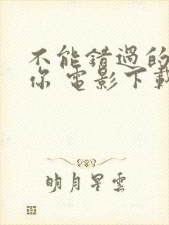 不能错过的只有你 电影下载