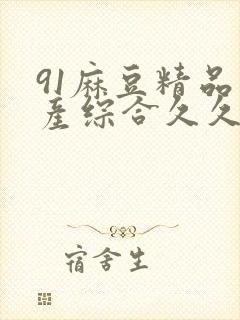 91麻豆精品国产综合久久久_亚洲综合久